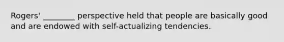Rogers' ________ perspective held that people are basically good and are endowed with self-actualizing tendencies.