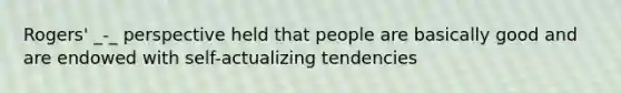 Rogers' _-_ perspective held that people are basically good and are endowed with self-actualizing tendencies