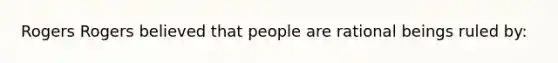 Rogers Rogers believed that people are rational beings ruled by: