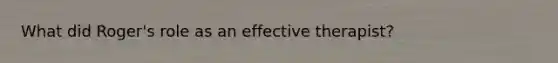 What did Roger's role as an effective therapist?