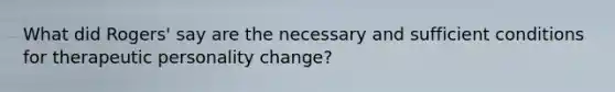 What did Rogers' say are the necessary and sufficient conditions for therapeutic personality change?