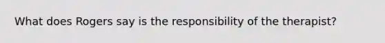 What does Rogers say is the responsibility of the therapist?