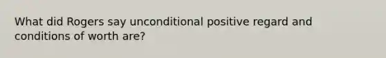 What did Rogers say unconditional positive regard and conditions of worth are?