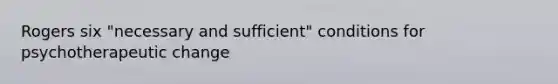 Rogers six "necessary and sufficient" conditions for psychotherapeutic change