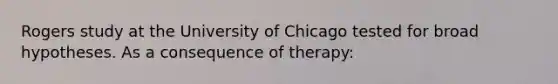 Rogers study at the University of Chicago tested for broad hypotheses. As a consequence of therapy: