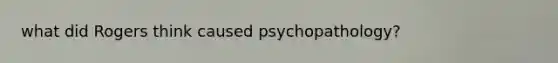 what did Rogers think caused psychopathology?