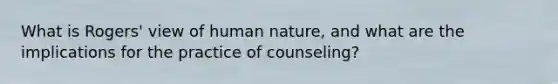 What is Rogers' view of human nature, and what are the implications for the practice of counseling?