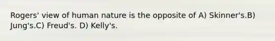 Rogers' view of human nature is the opposite of A) Skinner's.B) Jung's.C) Freud's. D) Kelly's.