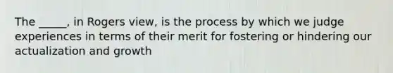 The _____, in Rogers view, is the process by which we judge experiences in terms of their merit for fostering or hindering our actualization and growth