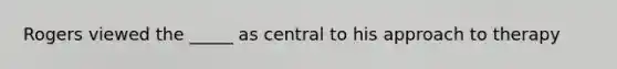 Rogers viewed the _____ as central to his approach to therapy