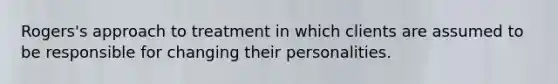 Rogers's approach to treatment in which clients are assumed to be responsible for changing their personalities.