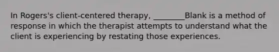 In Rogers's client-centered therapy, ________Blank is a method of response in which the therapist attempts to understand what the client is experiencing by restating those experiences.