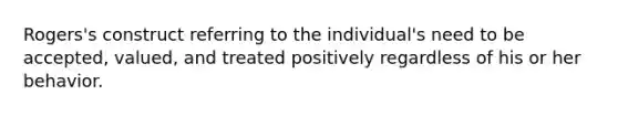 Rogers's construct referring to the individual's need to be accepted, valued, and treated positively regardless of his or her behavior.