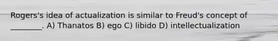 Rogers's idea of actualization is similar to Freud's concept of ________. A) Thanatos B) ego C) libido D) intellectualization