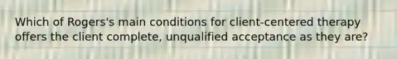 Which of Rogers's main conditions for client-centered therapy offers the client complete, unqualified acceptance as they are?