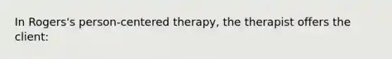 In Rogers's person-centered therapy, the therapist offers the client: