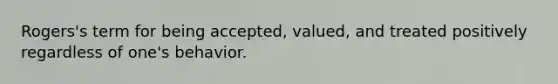 Rogers's term for being accepted, valued, and treated positively regardless of one's behavior.