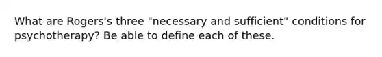 What are Rogers's three "necessary and sufficient" conditions for psychotherapy? Be able to define each of these.