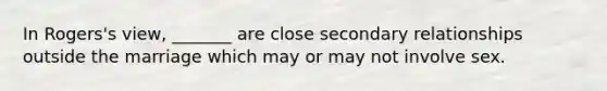 In Rogers's view, _______ are close secondary relationships outside the marriage which may or may not involve sex.