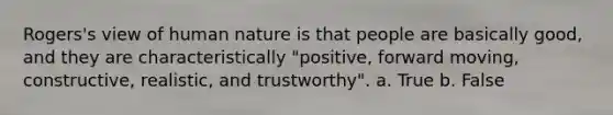 Rogers's view of human nature is that people are basically good, and they are characteristically "positive, forward moving, constructive, realistic, and trustworthy". a. True b. False