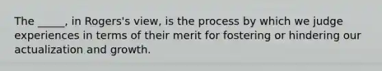 The _____, in Rogers's view, is the process by which we judge experiences in terms of their merit for fostering or hindering our actualization and growth.