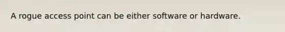 A rogue access point can be either software or hardware.