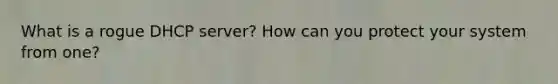 What is a rogue DHCP server? How can you protect your system from one?