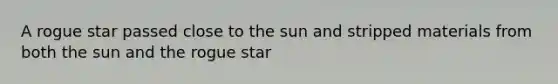 A rogue star passed close to the sun and stripped materials from both the sun and the rogue star