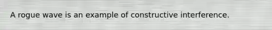 A rogue wave is an example of constructive interference.