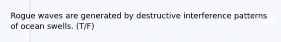 Rogue waves are generated by destructive interference patterns of ocean swells. (T/F)