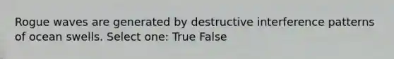 Rogue waves are generated by destructive interference patterns of ocean swells. Select one: True False