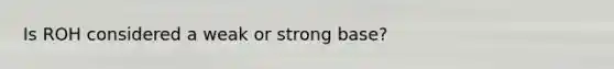 Is ROH considered a weak or strong base?