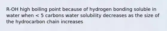 R-OH high boiling point because of hydrogen bonding soluble in water when < 5 carbons water solubility decreases as the size of the hydrocarbon chain increases