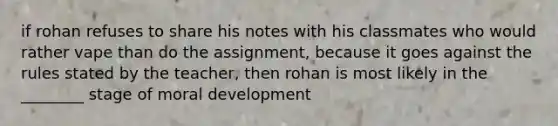 if rohan refuses to share his notes with his classmates who would rather vape than do the assignment, because it goes against the rules stated by the teacher, then rohan is most likely in the ________ stage of moral development