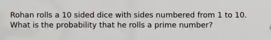 Rohan rolls a 10 sided dice with sides numbered from 1 to 10. What is the probability that he rolls a <a href='https://www.questionai.com/knowledge/kQhBxUUGw9-prime-number' class='anchor-knowledge'>prime number</a>?