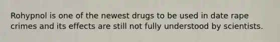 Rohypnol is one of the newest drugs to be used in date rape crimes and its effects are still not fully understood by scientists.