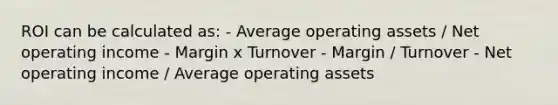 ROI can be calculated as: - Average operating assets / Net operating income - Margin x Turnover - Margin / Turnover - Net operating income / Average operating assets