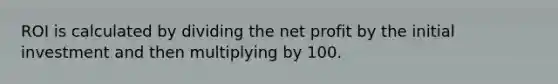 ROI is calculated by dividing the net profit by the initial investment and then multiplying by 100.