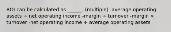 ROI can be calculated as ______. (multiple) -average operating assets ÷ net operating income -margin ÷ turnover -margin × turnover -net operating income ÷ average operating assets