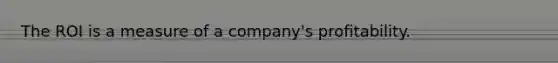 The ROI is a measure of a company's profitability.