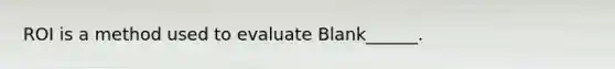 ROI is a method used to evaluate Blank______.