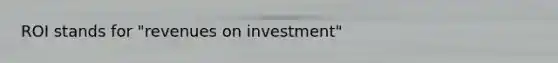 ROI stands for "revenues on investment"