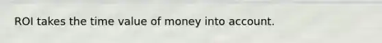 ROI takes the time value of money into account.