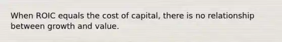 When ROIC equals the cost of capital, there is no relationship between growth and value.