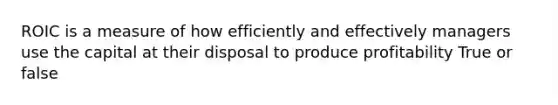 ROIC is a measure of how efficiently and effectively managers use the capital at their disposal to produce profitability True or false