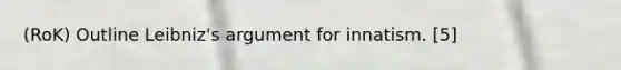 (RoK) Outline Leibniz's argument for innatism. [5]