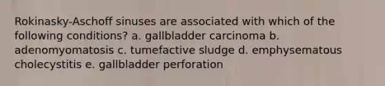 Rokinasky-Aschoff sinuses are associated with which of the following conditions? a. gallbladder carcinoma b. adenomyomatosis c. tumefactive sludge d. emphysematous cholecystitis e. gallbladder perforation