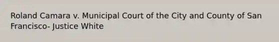 Roland Camara v. Municipal Court of the City and County of San Francisco- Justice White