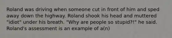 Roland was driving when someone cut in front of him and sped away down the highway. Roland shook his head and muttered "idiot" under his breath. "Why are people so stupid?!" he said. Roland's assessment is an example of a(n)