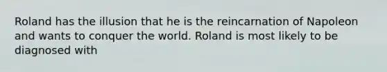 Roland has the illusion that he is the reincarnation of Napoleon and wants to conquer the world. Roland is most likely to be diagnosed with